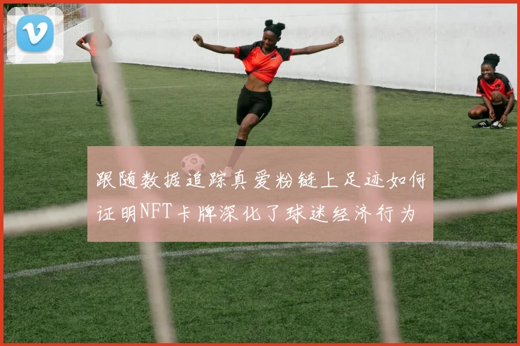 跟随数据追踪真爱粉链上足迹如何证明NFT卡牌深化了球迷经济行为