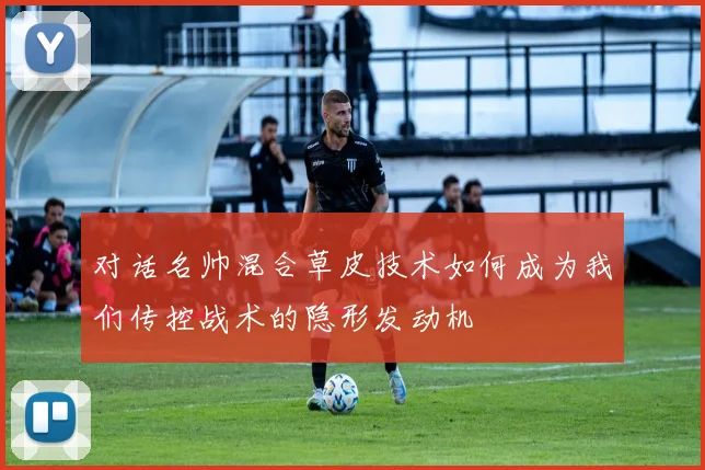 对话名帅混合草皮技术如何成为我们传控战术的隐形发动机