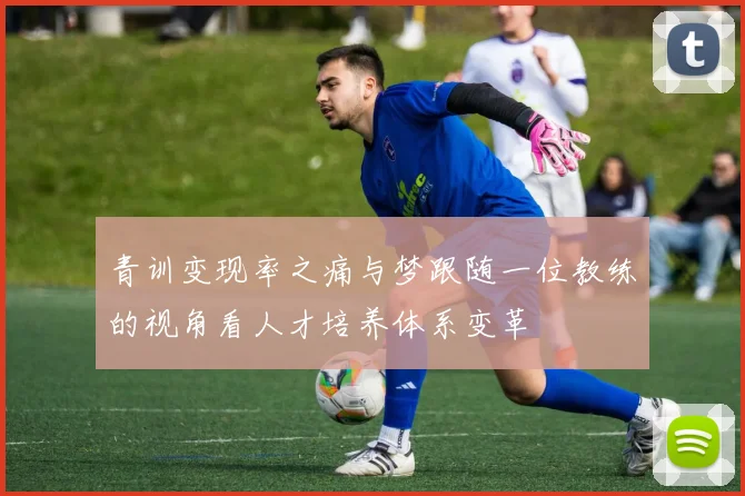 青训变现率之痛与梦跟随一位教练的视角看人才培养体系变革