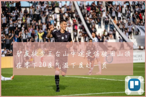 驴友徒步五台山中途受伤被困山顶在零下20度气温下度过一页