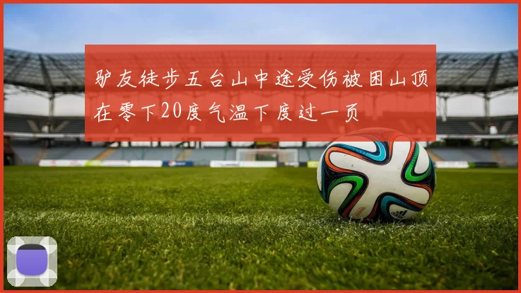 驴友徒步五台山中途受伤被困山顶在零下20度气温下度过一页